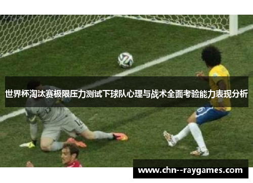 世界杯淘汰赛极限压力测试下球队心理与战术全面考验能力表现分析 世界杯淘汰赛极限压力测试下球队心理与战术全面考验能力表现分析