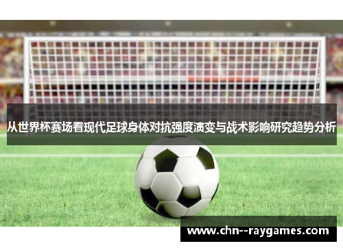 从世界杯赛场看现代足球身体对抗强度演变与战术影响研究趋势分析 从世界杯赛场看现代足球身体对抗强度演变与战术影响研究趋势分析