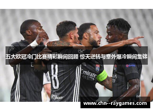 五大欧冠冷门比赛精彩瞬间回顾 惊天逆转与意外爆冷瞬间集锦