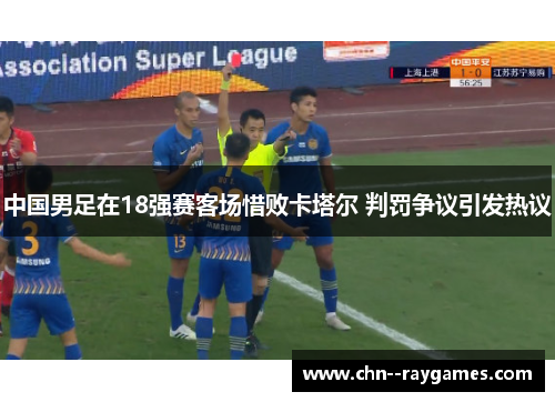 中国男足在18强赛客场惜败卡塔尔 判罚争议引发热议