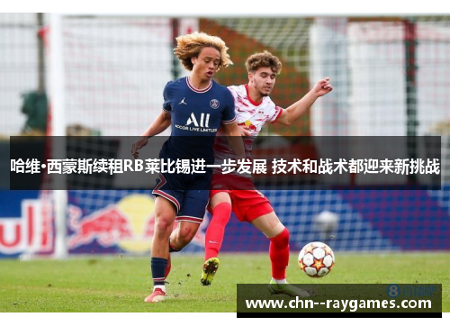 哈维·西蒙斯续租RB莱比锡进一步发展 技术和战术都迎来新挑战