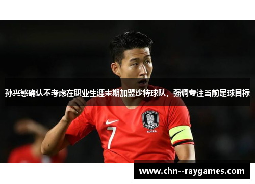 孙兴慜确认不考虑在职业生涯末期加盟沙特球队，强调专注当前足球目标