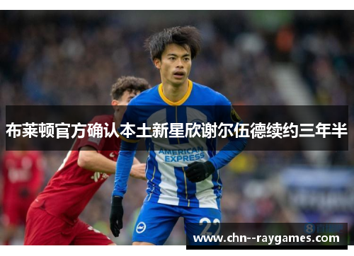 布莱顿官方确认本土新星欣谢尔伍德续约三年半 布莱顿官方确认本土新星欣谢尔伍德续约三年半