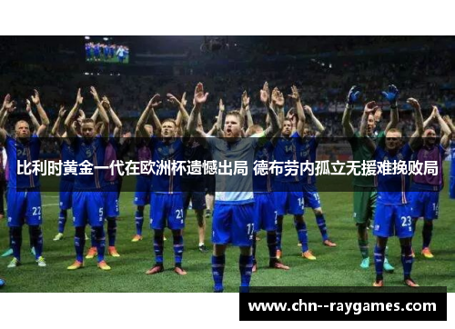 比利时黄金一代在欧洲杯遗憾出局 德布劳内孤立无援难挽败局 比利时黄金一代在欧洲杯遗憾出局 德布劳内孤立无援难挽败局