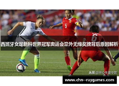 西班牙女足新科世界冠军奥运会意外无缘奖牌背后原因解析