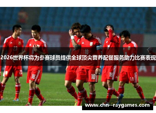 2026世界杯将为参赛球员提供全球顶尖营养配餐服务助力比赛表现 2026世界杯将为参赛球员提供全球顶尖营养配餐服务助力比赛表现