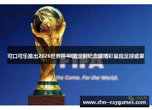 可口可乐推出2026世界杯48国定制纪念罐精彩呈现足球盛宴 可口可乐推出2026世界杯48国定制纪念罐精彩呈现足球盛宴